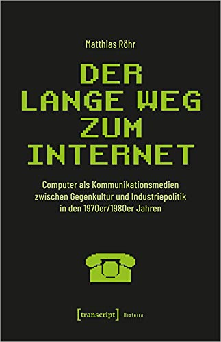 Der lange Weg zum Internet: Computer als Kommunikationsmedien zwischen Gegenkultur und Industriepolitik in den 1970er/1980er Jahren (Histoire)